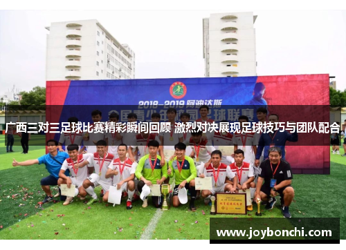 广西三对三足球比赛精彩瞬间回顾 激烈对决展现足球技巧与团队配合
